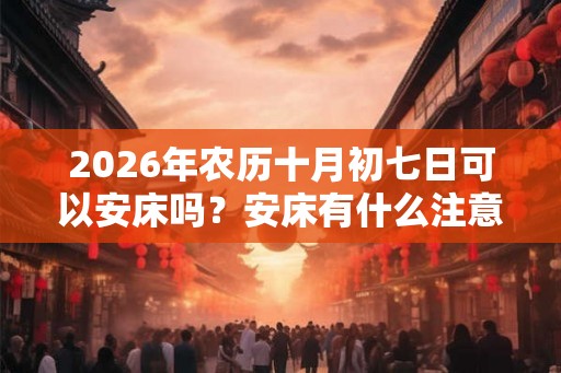 2026年农历十月初七日可以安床吗？安床有什么注意事项？