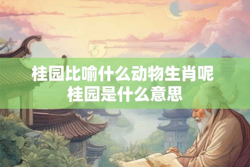 桂园比喻什么动物生肖呢 桂园是什么意思