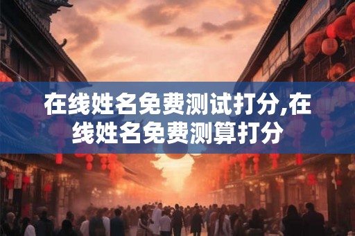 在线姓名免费测试打分,在线姓名免费测算打分