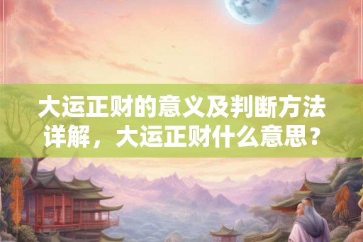大运正财的意义及判断方法详解，大运正财什么意思？