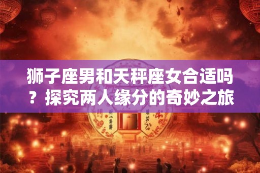 狮子座男和天秤座女合适吗？探究两人缘分的奇妙之旅