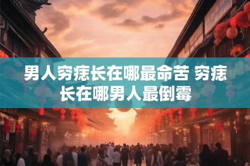 男人穷痣长在哪最命苦 穷痣长在哪男人最倒霉
