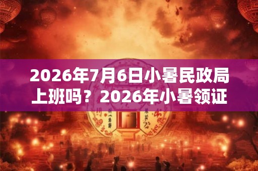 2026年7月6日小暑民政局上班吗？2026年小暑领证好不好？