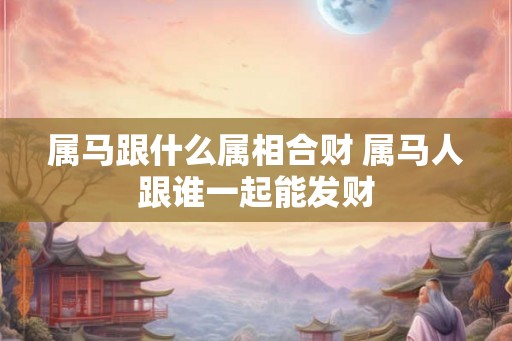 属马跟什么属相合财 属马人跟谁一起能发财