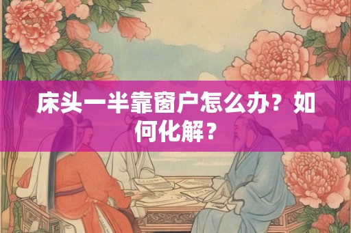 床头一半靠窗户怎么办?如何化解? 床头一半靠窗户怎么办?如何化解?