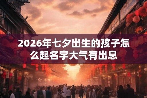 2026年七夕出生的孩子怎么起名字大气有出息