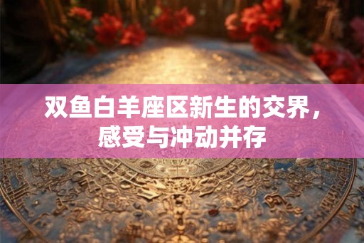 双鱼白羊座区新生的交界，感受与冲动并存