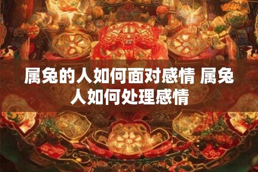 属兔的人如何面对感情 属兔人如何处理感情