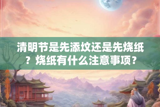 清明节是先添坟还是先烧纸？烧纸有什么注意事项？
