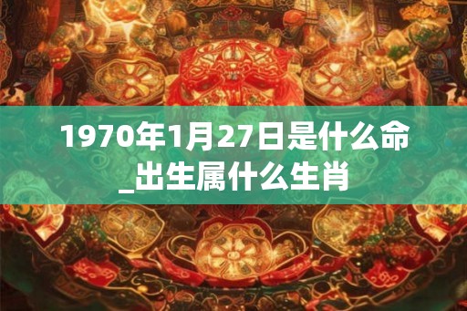 1970年1月27日是什么命_出生属什么生肖