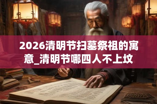2026清明节扫墓祭祖的寓意_清明节哪四人不上坟