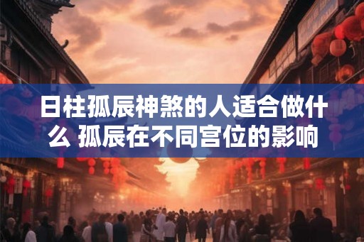 日柱孤辰神煞的人适合做什么 孤辰在不同宫位的影响 日柱孤辰神煞的人适合做什么 孤辰在不同宫位的影响