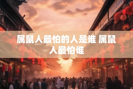 属鼠人最怕的人是谁 属鼠人最怕谁