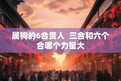 属狗的6合贵人  三合和六个合哪个力量大