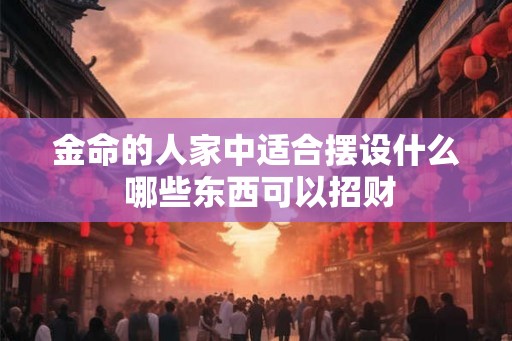 金命的人家中适合摆设什么 哪些东西可以招财 金命的人家中适合摆设什么 哪些东西可以招财