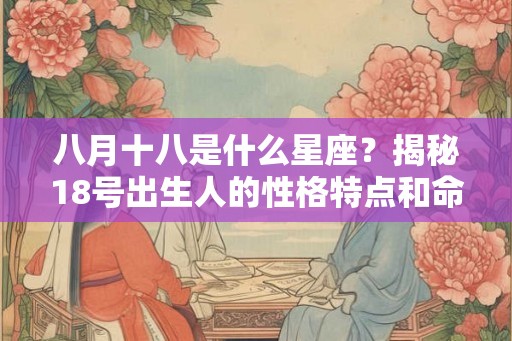 八月十八是什么星座?揭秘18号出生人的性格特点和命运 八月十八是什么星座?揭秘18号出生人的性格特点和命运