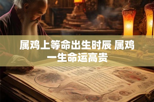 属鸡上等命出生时辰 属鸡一生命运高贵