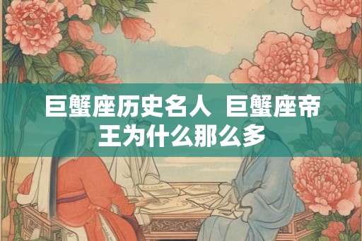 巨蟹座历史名人 巨蟹座帝王为什么那么多 巨蟹座历史名人 巨蟹座帝王为什么那么多