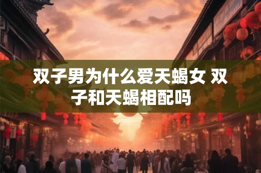 双子男为什么爱天蝎女 双子和天蝎相配吗