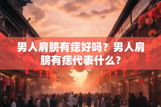 男人肩膀有痣好吗？男人肩膀有痣代表什么？