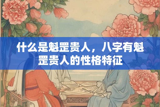什么是魁罡贵人，八字有魁罡贵人的性格特征