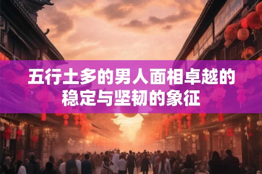 五行土多的男人面相卓越的稳定与坚韧的象征