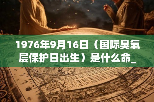 1976年9月16日(国际臭氧层保护日出生)是什么命_命运如何 1976年9月16日(国际臭氧层保护日出生)是什么命_命运如何