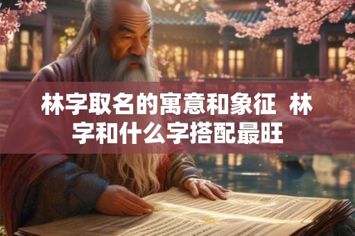 林字取名的寓意和象征  林字和什么字搭配最旺