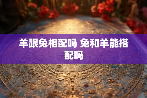 羊跟兔相配吗 兔和羊能搭配吗