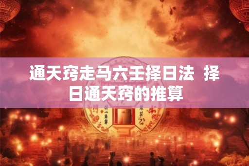 通天窍走马六壬择日法 择日通天窍的推算 通天窍走马六壬择日法 择日通天窍的推算