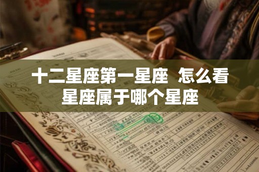 十二星座第一星座  怎么看星座属于哪个星座