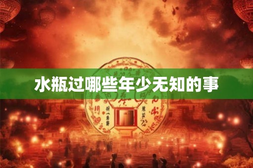 水瓶过哪些年少无知的事