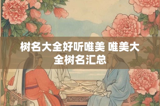 树名大全好听唯美 唯美大全树名汇总