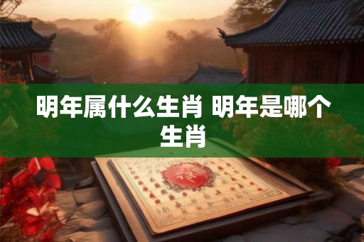 明年属什么生肖 明年是哪个生肖