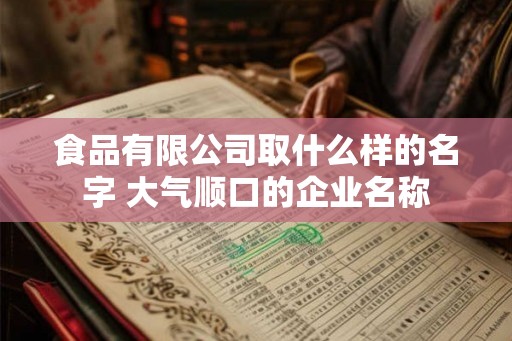 食品有限公司取什么样的名字 大气顺口的企业名称