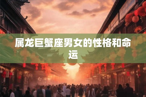 属龙巨蟹座男女的性格和命运