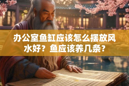 办公室鱼缸应该怎么摆放风水好?鱼应该养几条? 办公室鱼缸应该怎么摆放风水好?鱼应该养几条?