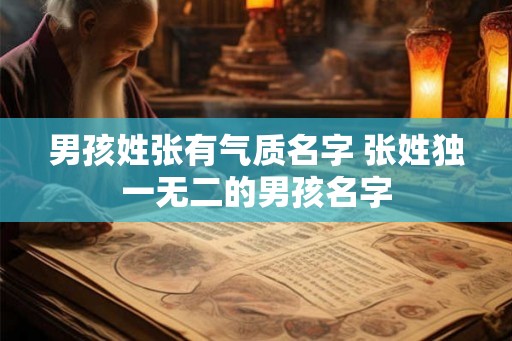 男孩姓张有气质名字 张姓独一无二的男孩名字