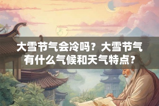 大雪节气会冷吗？大雪节气有什么气候和天气特点？