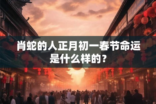 肖蛇的人正月初一春节命运是什么样的？