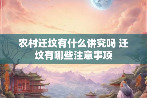 农村迁坟有什么讲究吗 迁坟有哪些注意事项 农村迁坟有什么讲究吗 迁坟有哪些注意事项