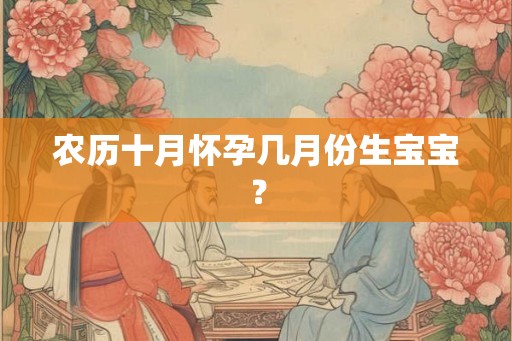 农历十月怀孕几月份生宝宝? 农历十月怀孕几月份生宝宝?