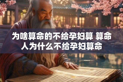 为啥算命的不给孕妇算 算命人为什么不给孕妇算命