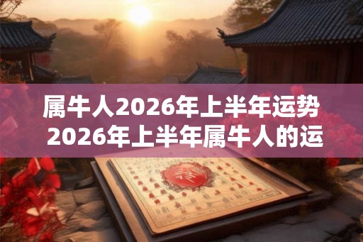 属牛人2026年上半年运势 2026年上半年属牛人的运势如何