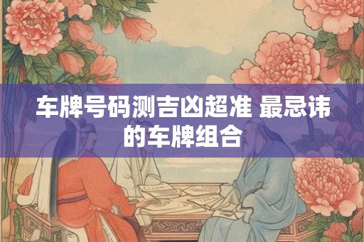 车牌号码测吉凶超准 最忌讳的车牌组合