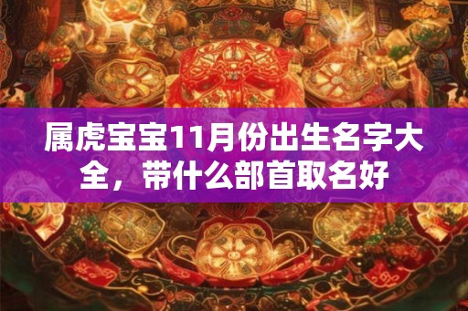 属虎宝宝11月份出生名字大全，带什么部首取名好