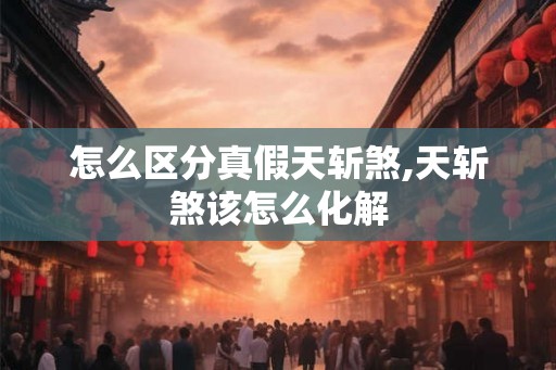 怎么区分真假天斩煞,天斩煞该怎么化解