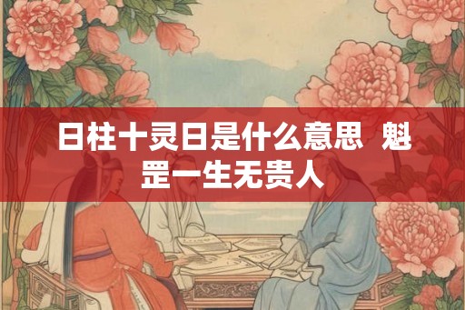 日柱十灵日是什么意思  魁罡一生无贵人