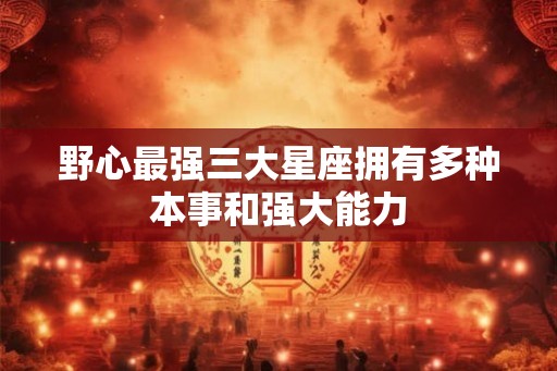 野心最强三大星座拥有多种本事和强大能力