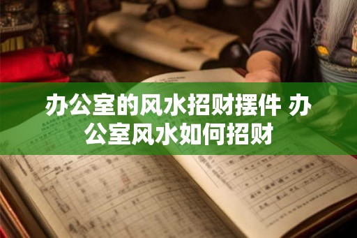 办公室的风水招财摆件 办公室风水如何招财